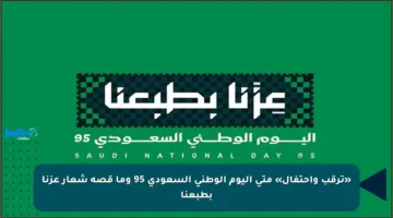 «ترقب واحتفال» متى اليوم الوطني السعودي 95 وما قصة شعار عزنا بطبعنا